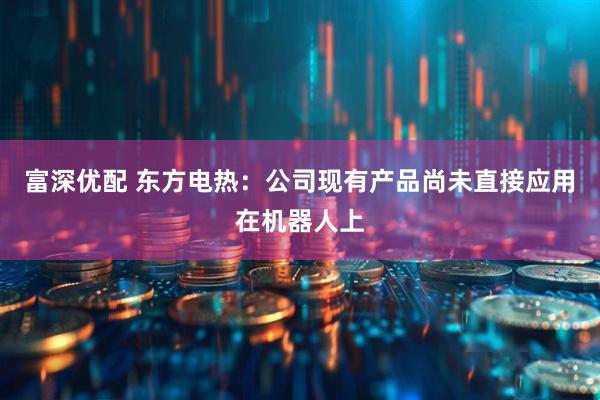 富深优配 东方电热：公司现有产品尚未直接应用在机器人上