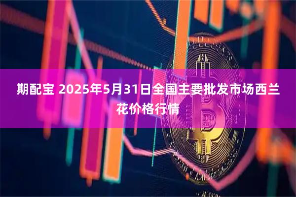 期配宝 2025年5月31日全国主要批发市场西兰花价格行情
