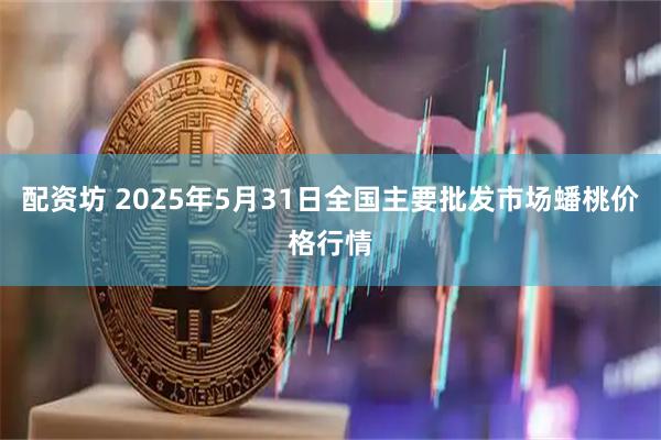 配资坊 2025年5月31日全国主要批发市场蟠桃价格行情
