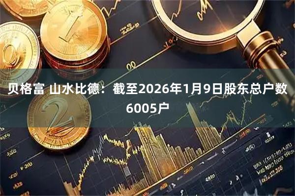 贝格富 山水比德：截至2026年1月9日股东总户数6005户