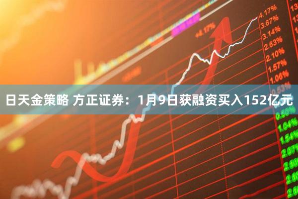 日天金策略 方正证券：1月9日获融资买入152亿元