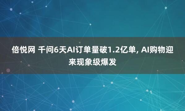 倍悦网 千问6天AI订单量破1.2亿单, AI购物迎来现象级爆发
