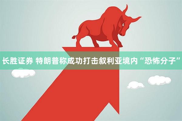 长胜证券 特朗普称成功打击叙利亚境内“恐怖分子”