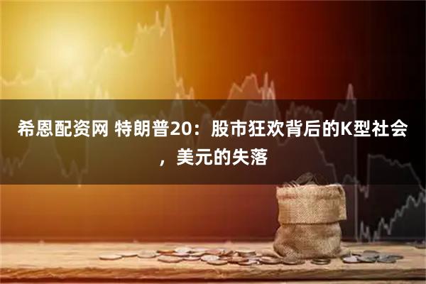 希恩配资网 特朗普20：股市狂欢背后的K型社会，美元的失落