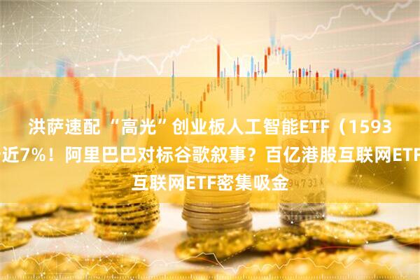 洪萨速配 “高光”创业板人工智能ETF（159363）飙升近7%！阿里巴巴对标谷歌叙事？百亿港股互联网ETF密集吸金