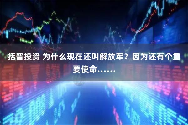 括普投资 为什么现在还叫解放军？因为还有个重要使命……