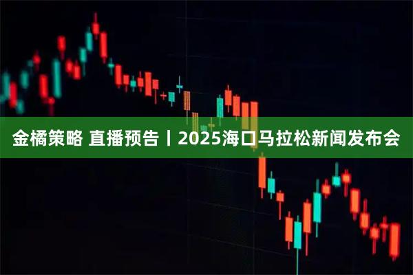 金橘策略 直播预告丨2025海口马拉松新闻发布会
