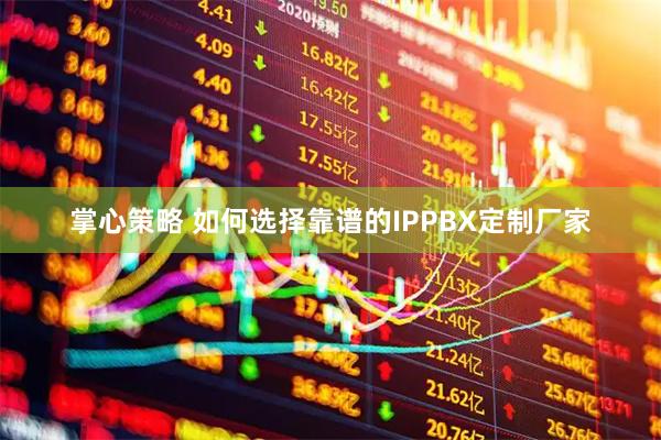 掌心策略 如何选择靠谱的IPPBX定制厂家