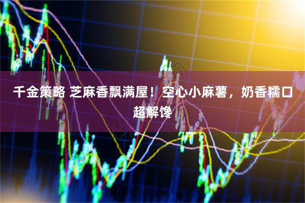 千金策略 芝麻香飘满屋！空心小麻薯，奶香糯口超解馋