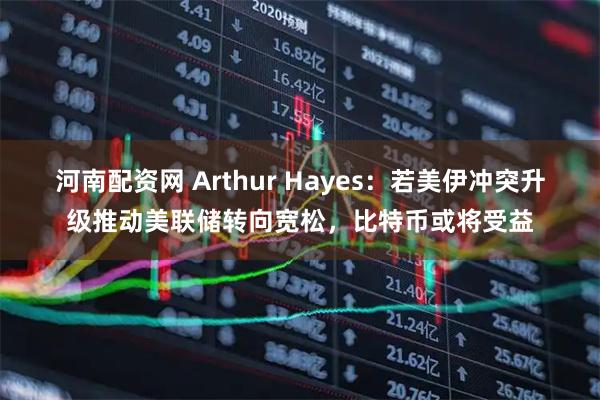 河南配资网 Arthur Hayes：若美伊冲突升级推动美联储转向宽松，比特币或将受益