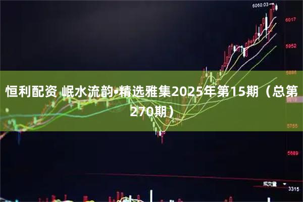 恒利配资 岷水流韵•精选雅集2025年第15期（总第270期）