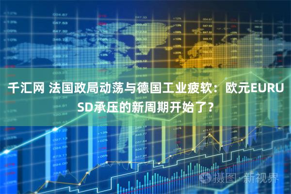 千汇网 法国政局动荡与德国工业疲软：欧元EURUSD承压的新周期开始了？