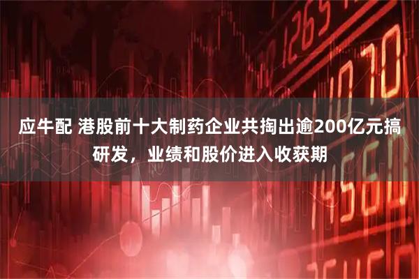 应牛配 港股前十大制药企业共掏出逾200亿元搞研发，业绩和股价进入收获期