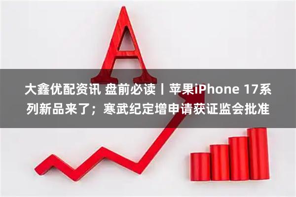 大鑫优配资讯 盘前必读丨苹果iPhone 17系列新品来了；寒武纪定增申请获证监会批准