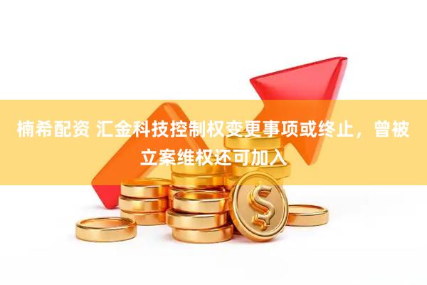 楠希配资 汇金科技控制权变更事项或终止，曾被立案维权还可加入